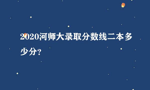 2020河师大录取分数线二本多少分？