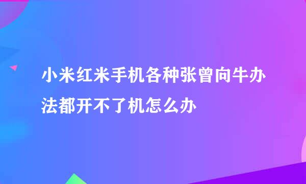 小米红米手机各种张曾向牛办法都开不了机怎么办