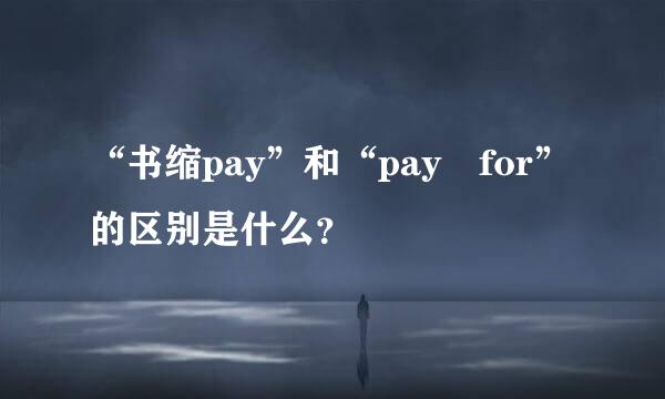 “书缩pay”和“pay for”的区别是什么？