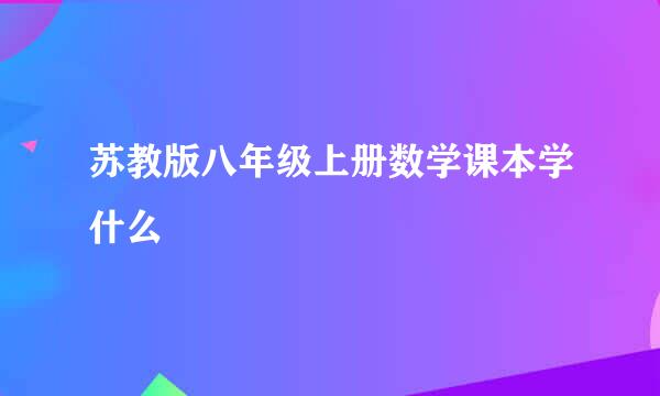 苏教版八年级上册数学课本学什么