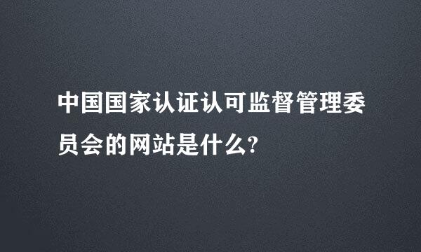 中国国家认证认可监督管理委员会的网站是什么?