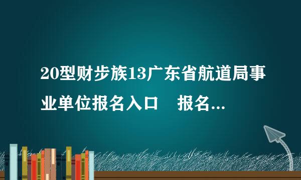 20型财步族13广东省航道局事业单位报名入口 报名注意事项