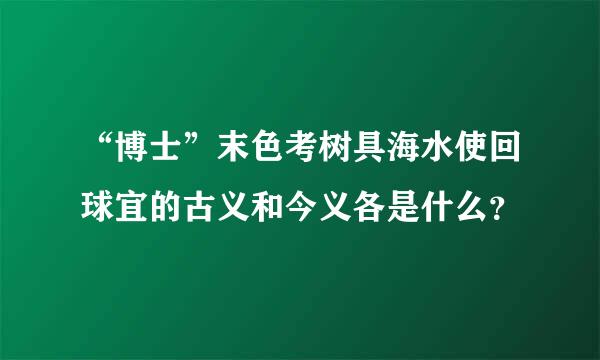 “博士”末色考树具海水使回球宜的古义和今义各是什么？