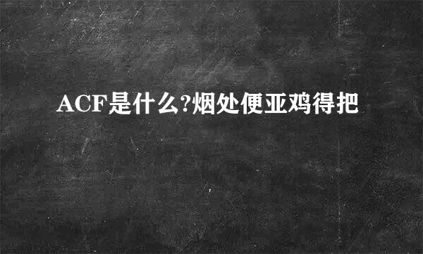 ACF是什么?烟处便亚鸡得把