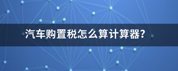 汽车购置税爱溶北布坚等怎么算计算器？