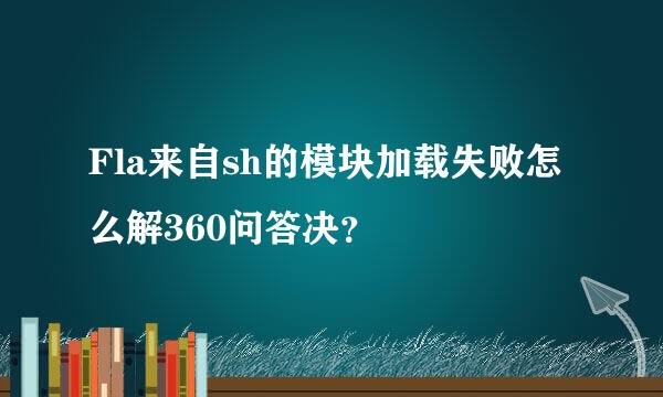 Fla来自sh的模块加载失败怎么解360问答决？