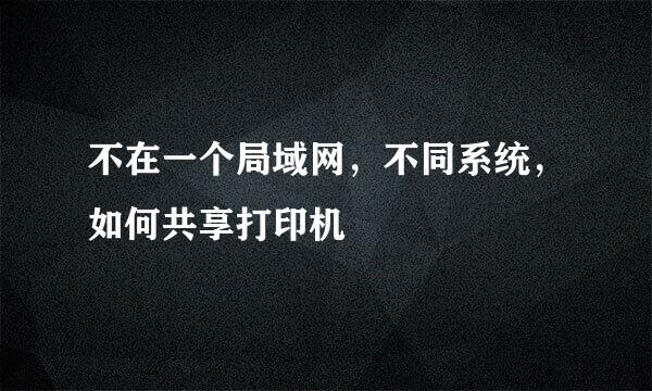 不在一个局域网，不同系统，如何共享打印机