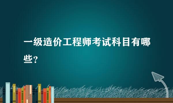 一级造价工程师考试科目有哪些？