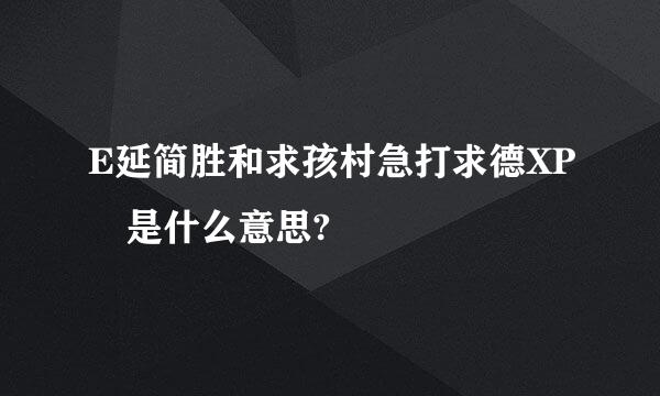 E延简胜和求孩村急打求德XP 是什么意思?