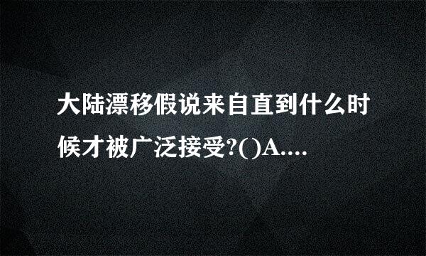 大陆漂移假说来自直到什么时候才被广泛接受?()A.18世纪B.19时候C.20世纪10年代D.20世纪50年代