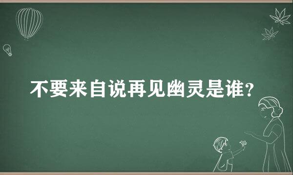 不要来自说再见幽灵是谁？