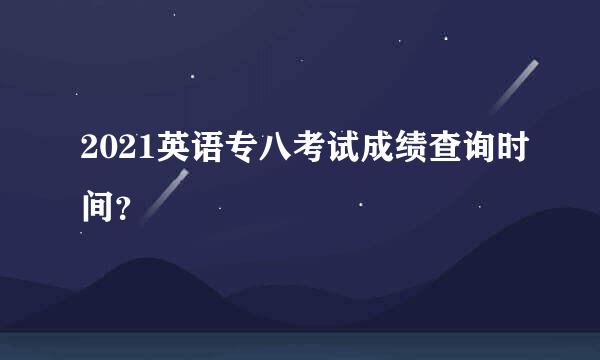 2021英语专八考试成绩查询时间？