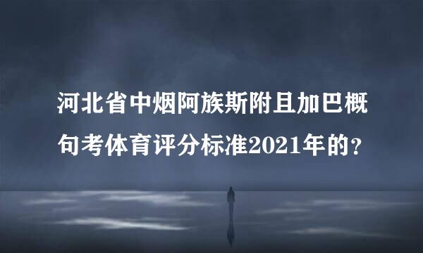 河北省中烟阿族斯附且加巴概句考体育评分标准2021年的？