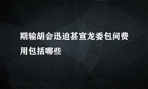 期输胡会迅迫甚宣龙委包间费用包括哪些