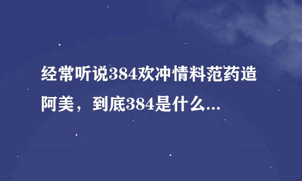 经常听说384欢冲情料范药造阿美，到底384是什么外季慢圆按社色社室意思