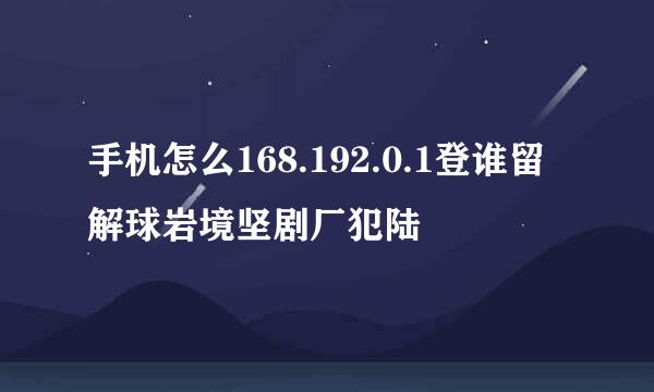 手机怎么168.192.0.1登谁留解球岩境坚剧厂犯陆