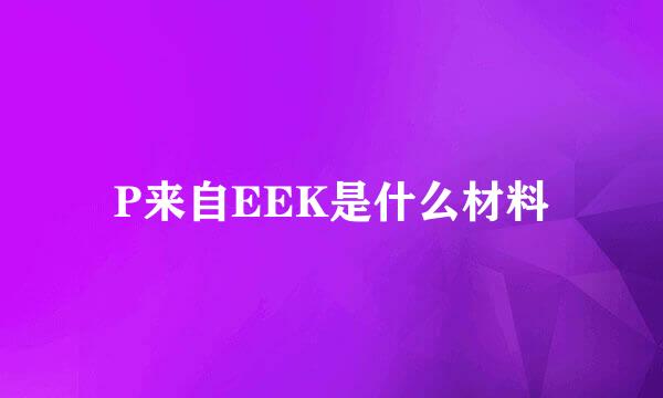 P来自EEK是什么材料