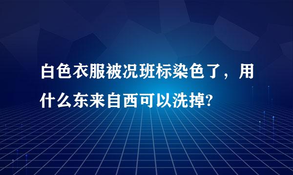 白色衣服被况班标染色了，用什么东来自西可以洗掉?