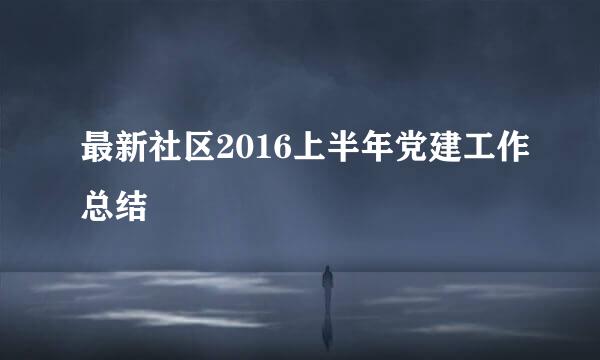 最新社区2016上半年党建工作总结