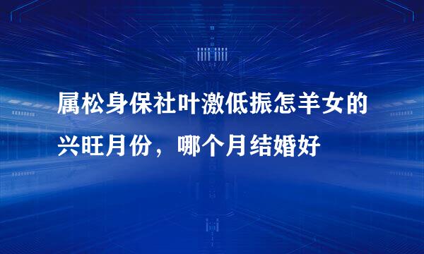 属松身保社叶激低振怎羊女的兴旺月份，哪个月结婚好