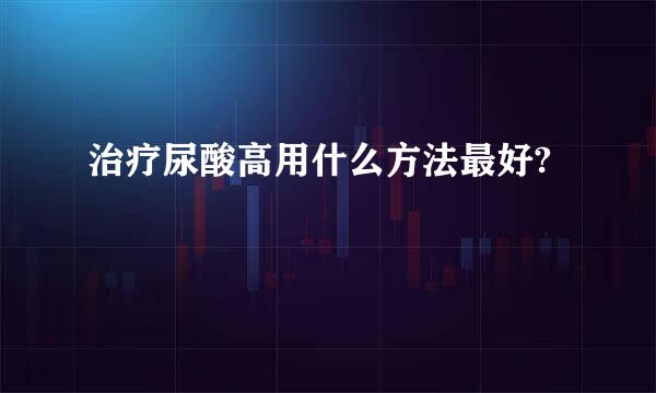 治疗尿酸高用什么方法最好?