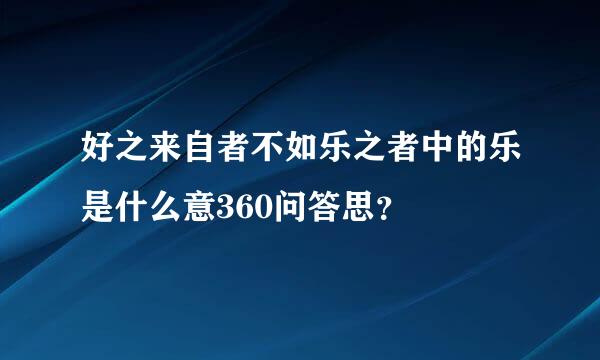 好之来自者不如乐之者中的乐是什么意360问答思？