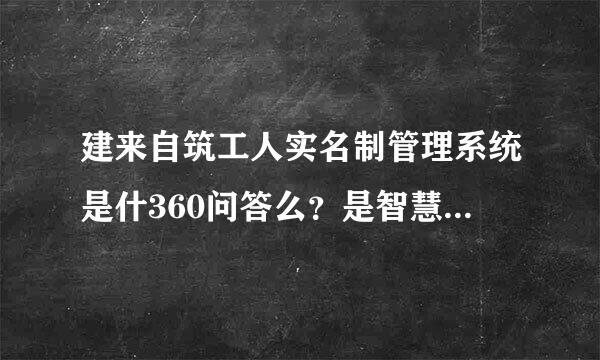 建来自筑工人实名制管理系统是什360问答么？是智慧工地系统？