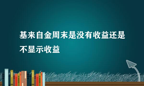 基来自金周末是没有收益还是不显示收益