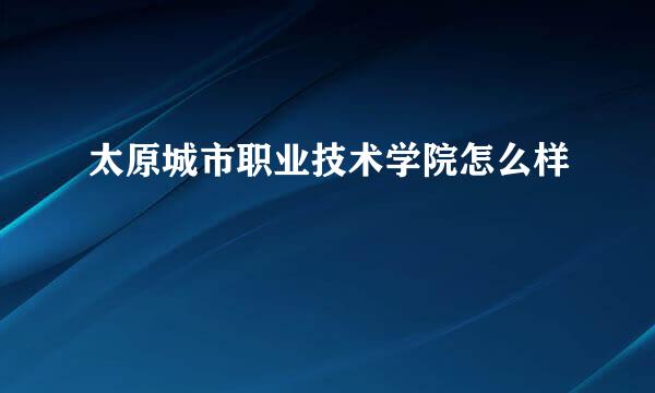 太原城市职业技术学院怎么样