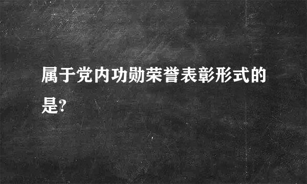 属于党内功勋荣誉表彰形式的是?