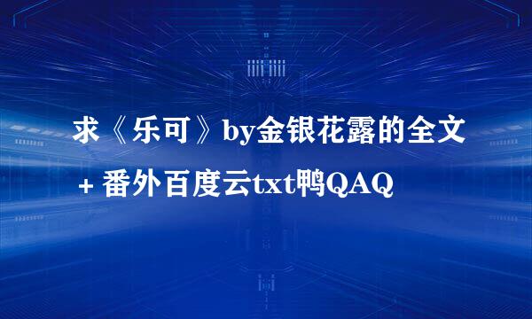 求《乐可》by金银花露的全文＋番外百度云txt鸭QAQ