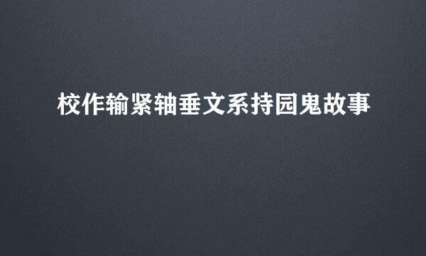 校作输紧轴垂文系持园鬼故事