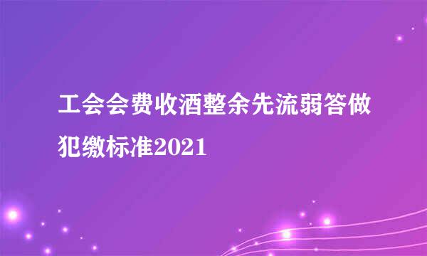 工会会费收酒整余先流弱答做犯缴标准2021