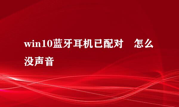 win10蓝牙耳机已配对 怎么没声音