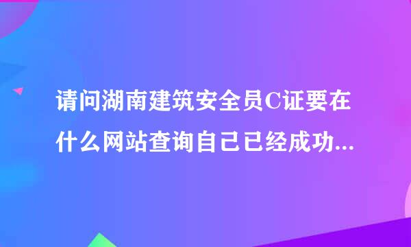 请问湖南建筑安全员C证要在什么网站查询自己已经成功通过了呢？