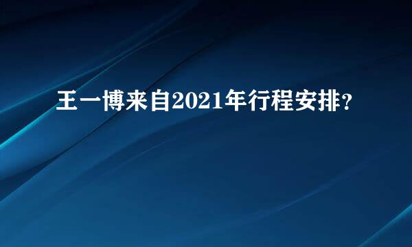 王一博来自2021年行程安排？