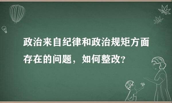 政治来自纪律和政治规矩方面存在的问题，如何整改？