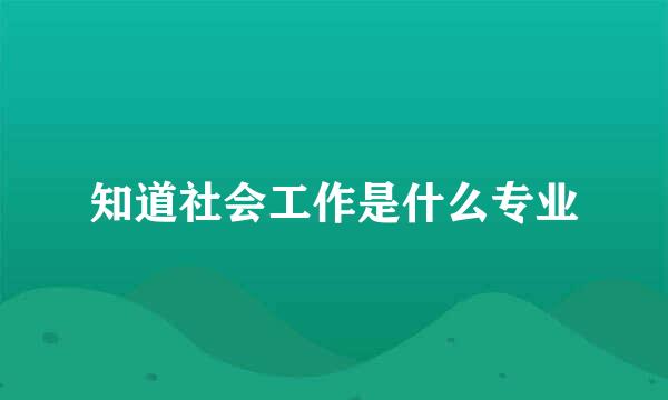 知道社会工作是什么专业