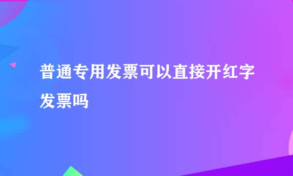 普通专用发票可以直接开红字发票吗