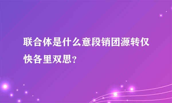 联合体是什么意段销团源转仅快各里双思？