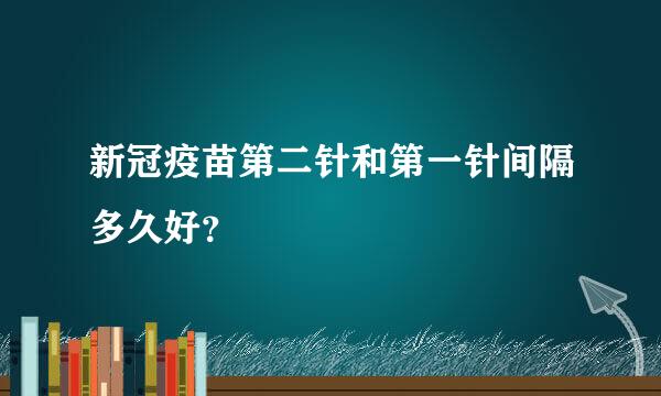 新冠疫苗第二针和第一针间隔多久好？