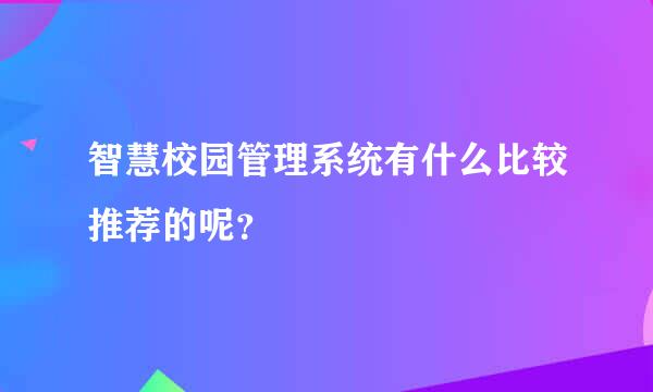 智慧校园管理系统有什么比较推荐的呢？