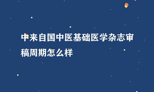 中来自国中医基础医学杂志审稿周期怎么样