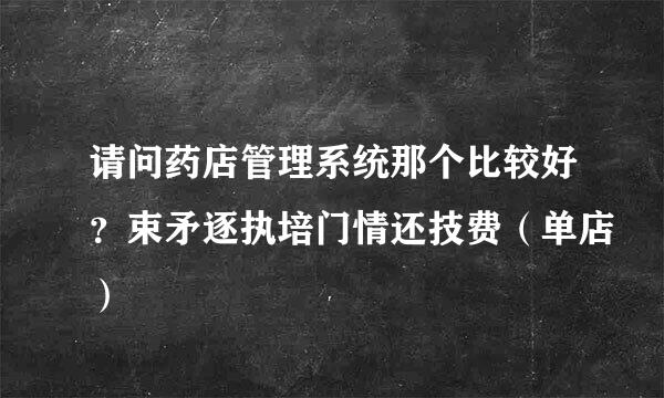 请问药店管理系统那个比较好？束矛逐执培门情还技费（单店）