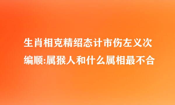 生肖相克精绍态计市伤左义次编顺:属猴人和什么属相最不合