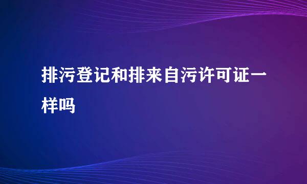 排污登记和排来自污许可证一样吗