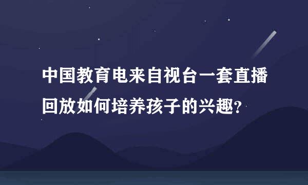 中国教育电来自视台一套直播回放如何培养孩子的兴趣？