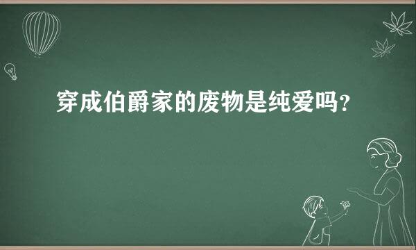 穿成伯爵家的废物是纯爱吗？