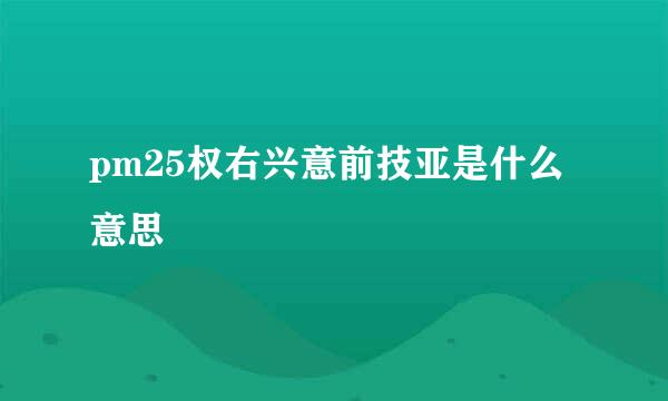 pm25权右兴意前技亚是什么意思