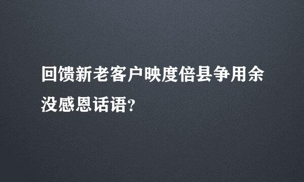 回馈新老客户映度倍县争用余没感恩话语？